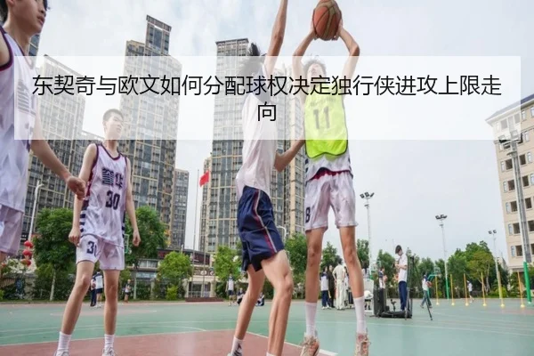 东契奇与欧文如何分配球权决定独行侠进攻上限走向