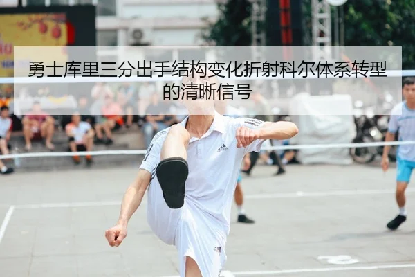 勇士库里三分出手结构变化折射科尔体系转型的清晰信号