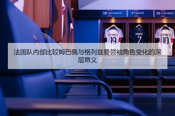 法国队内部比较姆巴佩与格列兹曼领袖角色变化的深层意义