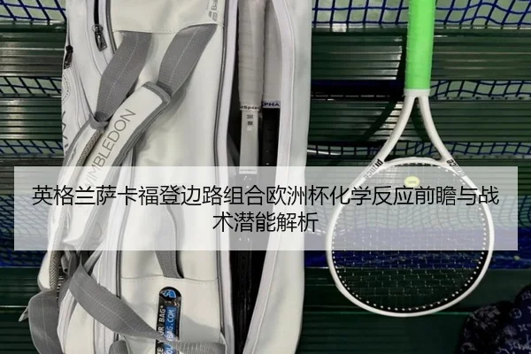 英格兰萨卡福登边路组合欧洲杯化学反应前瞻与战术潜能解析