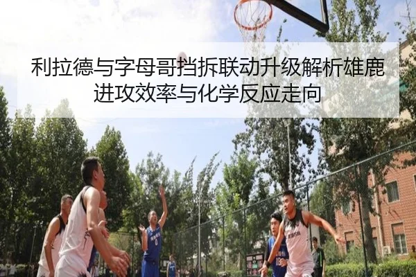 利拉德与字母哥挡拆联动升级解析雄鹿进攻效率与化学反应走向