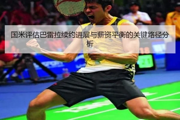 国米评估巴雷拉续约进展与薪资平衡的关键路径分析
