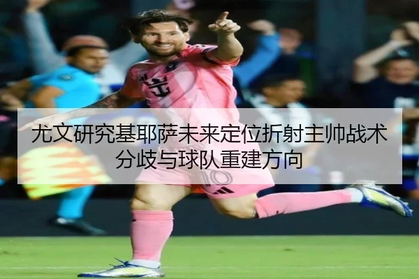 尤文研究基耶萨未来定位折射主帅战术分歧与球队重建方向