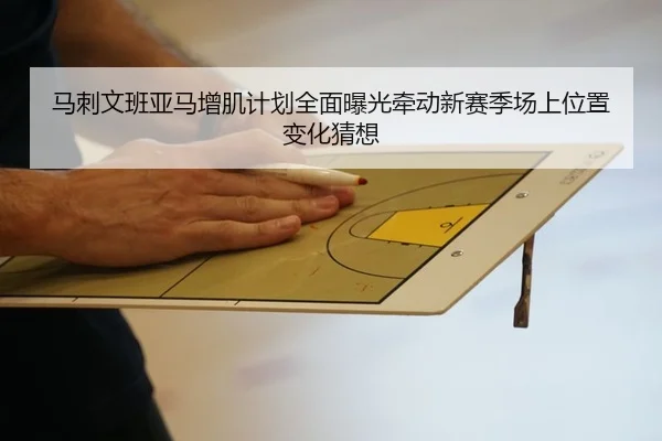 马刺文班亚马增肌计划全面曝光牵动新赛季场上位置变化猜想