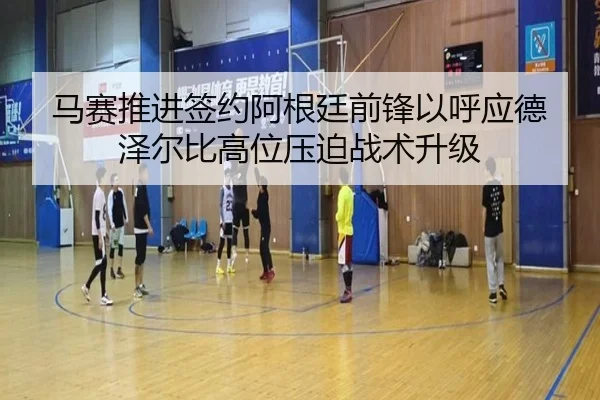 马赛推进签约阿根廷前锋以呼应德泽尔比高位压迫战术升级