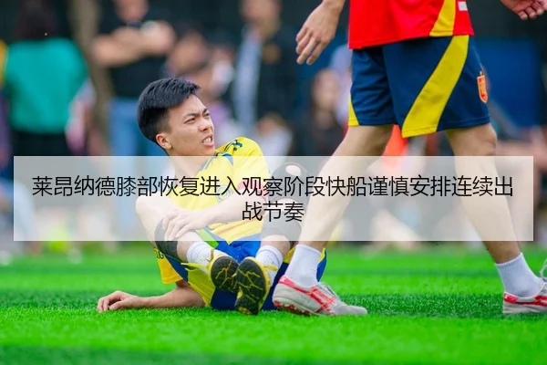 莱昂纳德膝部恢复进入观察阶段快船谨慎安排连续出战节奏